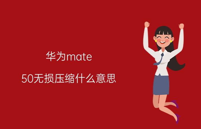 华为mate 50无损压缩什么意思 华为压缩技术会下放其他手机吗？